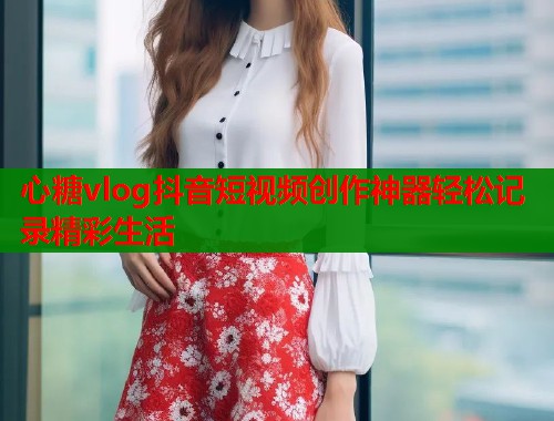 心糖vlog抖音短视频创作神器轻松记录精彩生活  第2张