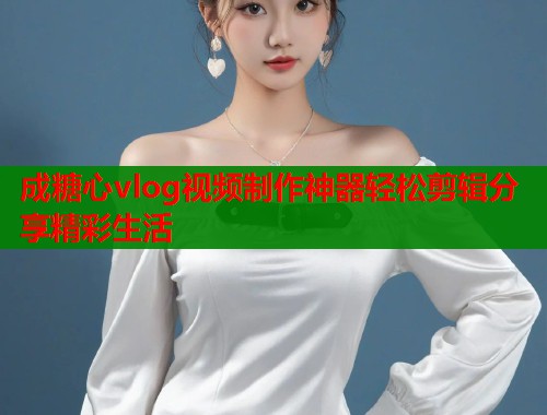 成糖心vlog视频制作神器轻松剪辑分享精彩生活  第2张