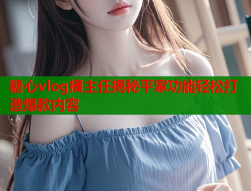 糖心vlog捅主任揭秘平家功能轻松打造爆款内容  第1张