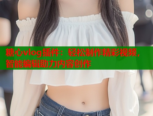 糖心vlog插件：轻松制作精彩视频，智能编辑助力内容创作  第2张