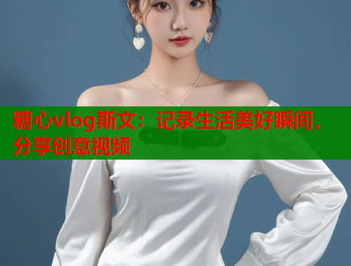 糖心vlog斯文：记录生活美好瞬间，分享创意视频  第1张