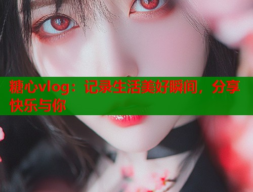 糖心vlog：记录生活美好瞬间，分享快乐与你  第1张