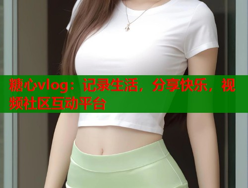 糖心vlog：记录生活，分享快乐，视频社区互动平台  第2张