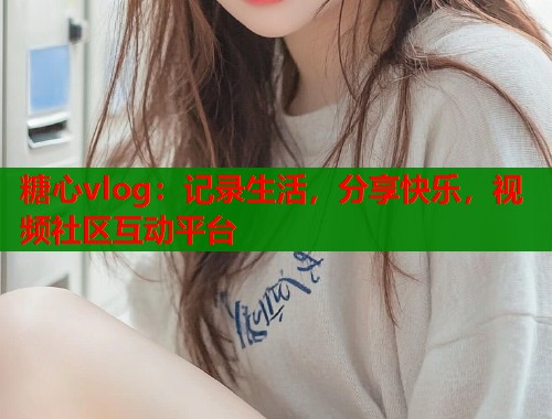 糖心vlog：记录生活，分享快乐，视频社区互动平台  第1张