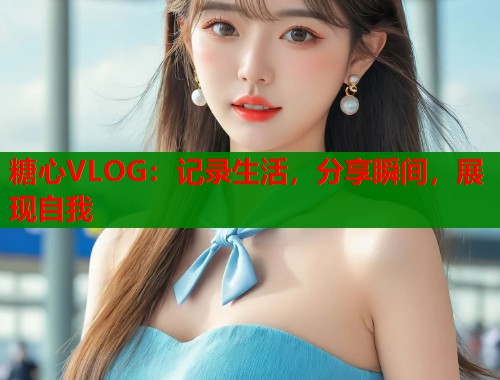 糖心VLOG：记录生活，分享瞬间，展现自我  第1张