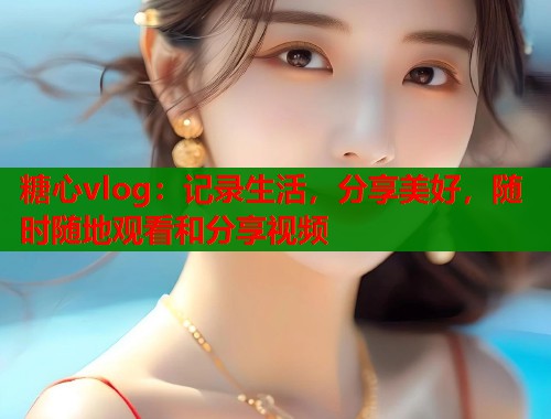 糖心vlog：记录生活，分享美好，随时随地观看和分享视频  第1张
