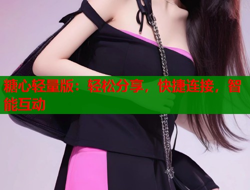 糖心轻量版：轻松分享，快捷连接，智能互动  第1张