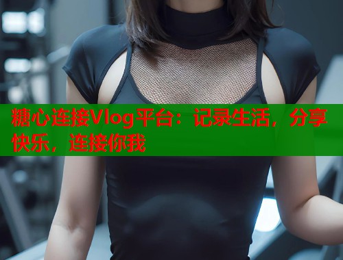 糖心连接Vlog平台：记录生活，分享快乐，连接你我  第1张