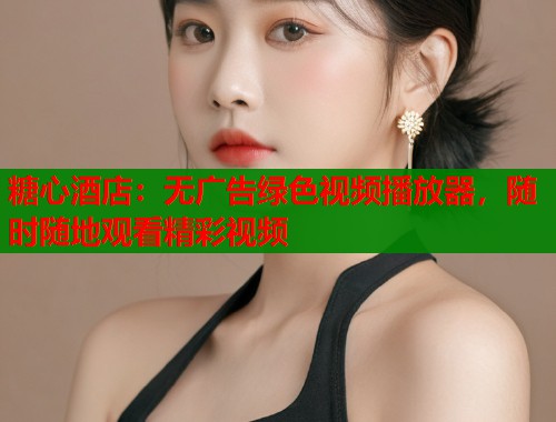 糖心酒店：无广告绿色视频播放器，随时随地观看精彩视频  第2张