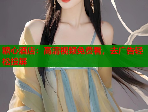糖心酒店：高清视频免费看，去广告轻松投屏  第1张
