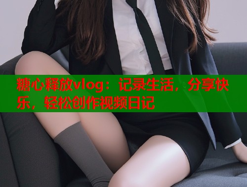 糖心释放vlog：记录生活，分享快乐，轻松创作视频日记  第1张