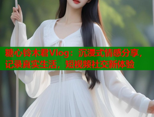 糖心铃木君Vlog：沉浸式情感分享，记录真实生活，短视频社交新体验  第2张