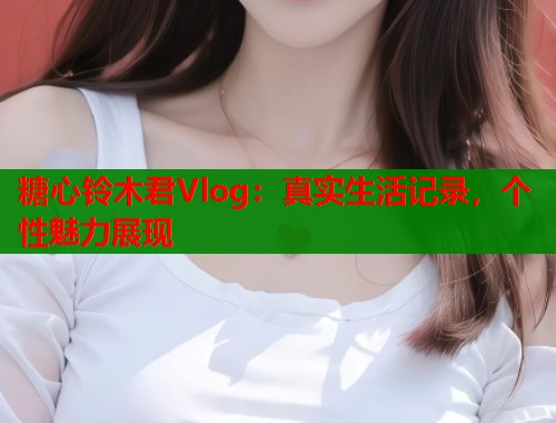 糖心铃木君Vlog：真实生活记录，个性魅力展现  第1张