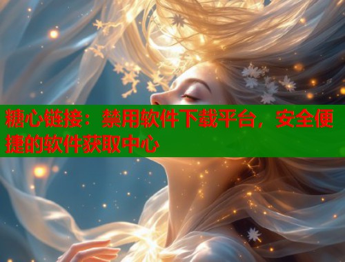 糖心链接：禁用软件下载平台，安全便捷的软件获取中心  第2张