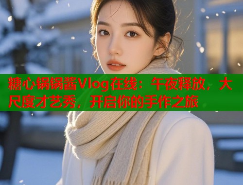 糖心锅锅酱Vlog在线：午夜释放，大尺度才艺秀，开启你的手作之旅  第1张