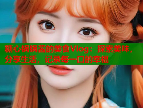 糖心锅锅酱的美食Vlog：探索美味，分享生活，记录每一口的幸福  第1张