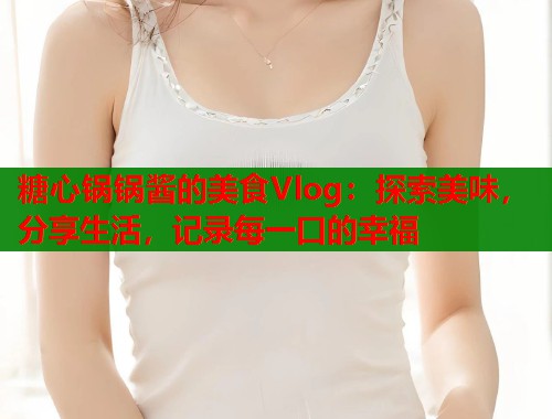 糖心锅锅酱的美食Vlog：探索美味，分享生活，记录每一口的幸福  第2张