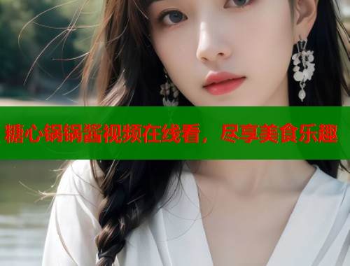 糖心锅锅酱视频在线看，尽享美食乐趣  第1张