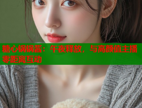 糖心锅锅酱：午夜释放，与高颜值主播零距离互动  第1张