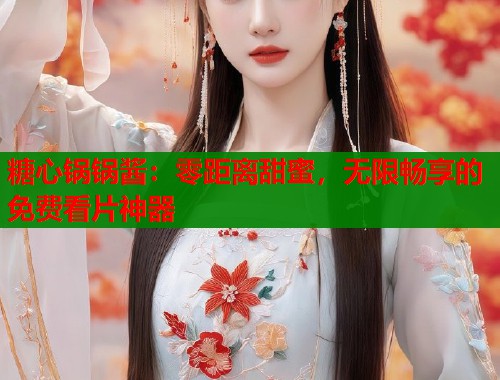 糖心锅锅酱：零距离甜蜜，无限畅享的免费看片神器  第1张