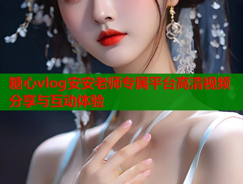 糖心vlog安安老师专属平台高清视频分享与互动体验  第1张