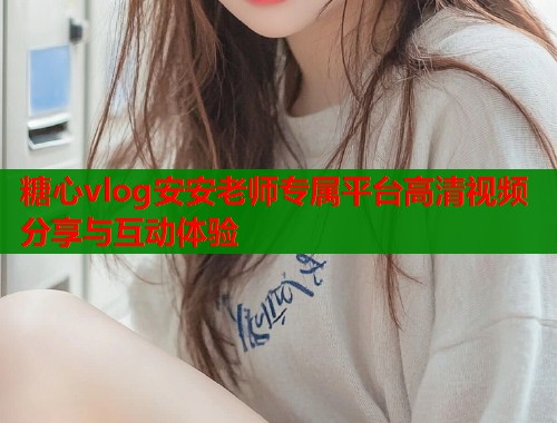 糖心vlog安安老师专属平台高清视频分享与互动体验  第2张