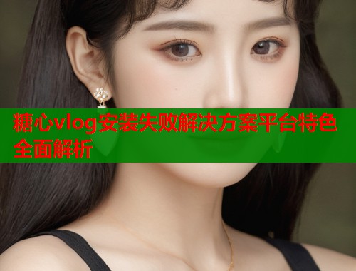糖心vlog安装失败解决方案平台特色全面解析  第1张