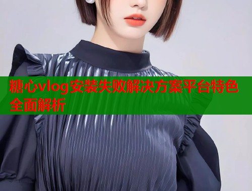 糖心vlog安装失败解决方案平台特色全面解析  第2张