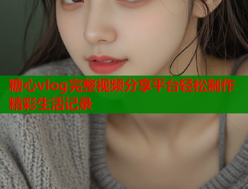 糖心vlog完整视频分享平台轻松制作精彩生活记录  第1张