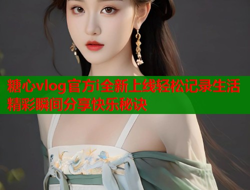 糖心vlog官方i全新上线轻松记录生活精彩瞬间分享快乐秘诀  第2张