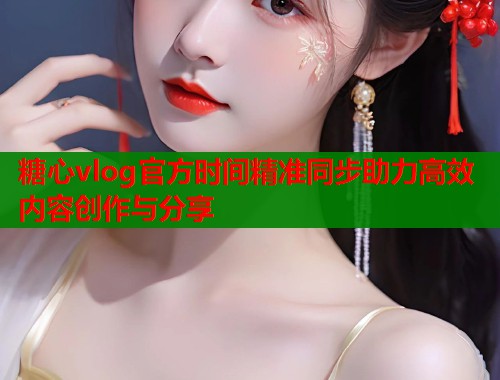 糖心vlog官方时间精准同步助力高效内容创作与分享  第1张