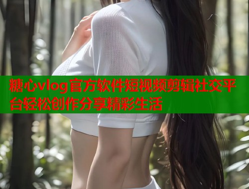 糖心vlog官方软件短视频剪辑社交平台轻松创作分享精彩生活  第1张