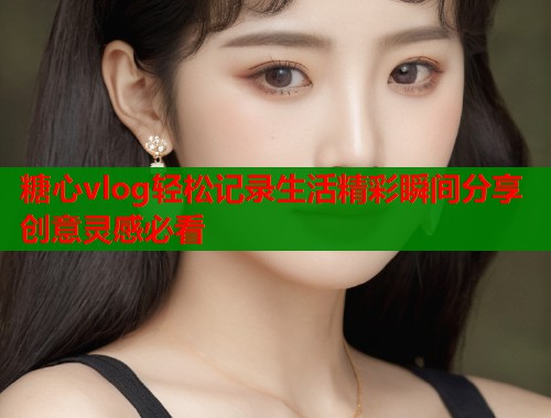 糖心vlog轻松记录生活精彩瞬间分享创意灵感必看  第1张