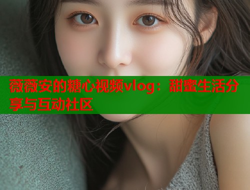 薇薇安的糖心视频vlog：甜蜜生活分享与互动社区  第1张