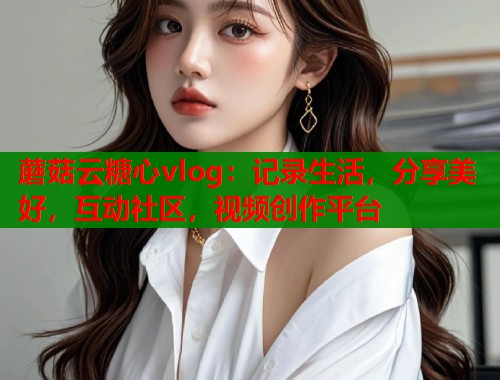 蘑菇云糖心vlog：记录生活，分享美好，互动社区，视频创作平台  第1张