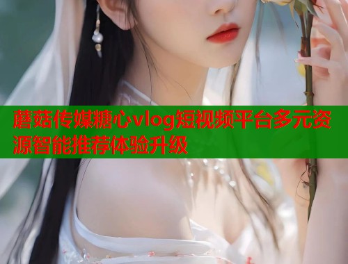 蘑菇传媒糖心vlog短视频平台多元资源智能推荐体验升级  第2张