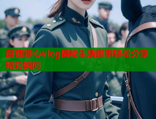 蘑菇糖心vlog揭秘生活趣事轻松分享精彩瞬间  第1张