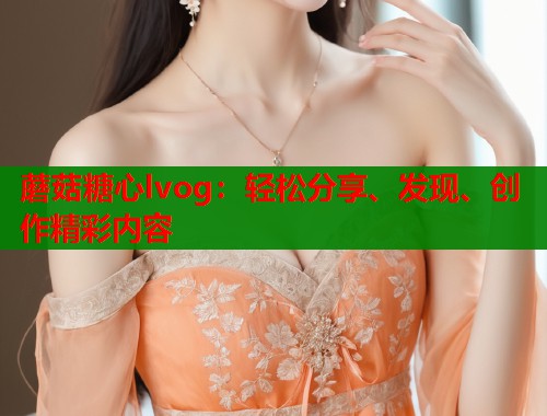 蘑菇糖心lvog：轻松分享、发现、创作精彩内容  第1张