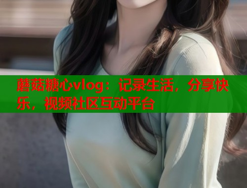 蘑菇糖心vlog：记录生活，分享快乐，视频社区互动平台  第1张