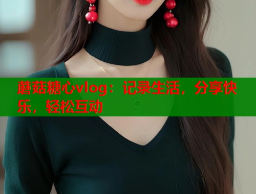 蘑菇糖心vlog：记录生活，分享快乐，轻松互动  第2张