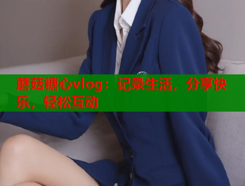 蘑菇糖心vlog：记录生活，分享快乐，轻松互动  第1张