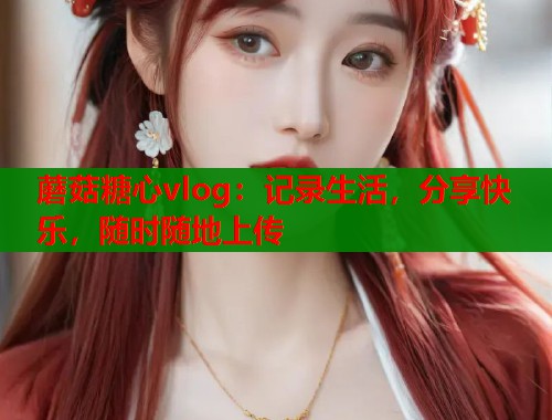 蘑菇糖心vlog：记录生活，分享快乐，随时随地上传  第1张