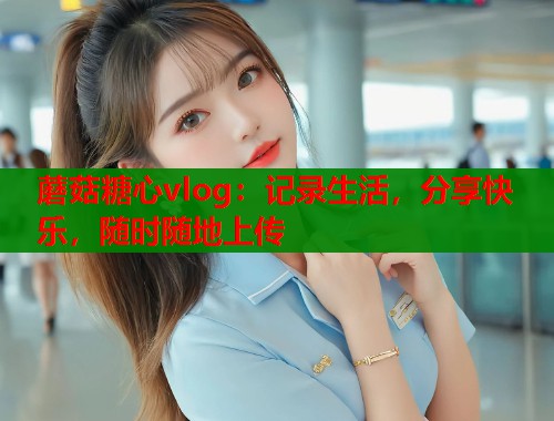 蘑菇糖心vlog：记录生活，分享快乐，随时随地上传  第2张