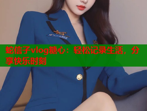 蛇信子vlog糖心：轻松记录生活，分享快乐时刻  第1张