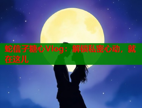 蛇信子糖心Vlog：解锁私密心动，就在这儿  第1张