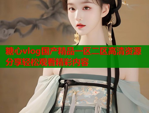 糖心vlog国产精品一区二区高清资源分享轻松观看精彩内容  第1张
