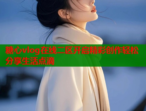 糖心vlog在线二区开启精彩创作轻松分享生活点滴  第1张