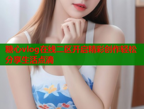 糖心vlog在线二区开启精彩创作轻松分享生活点滴  第2张