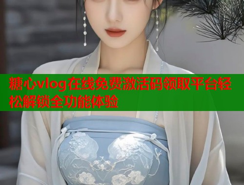 糖心vlog在线免费激活码领取平台轻松解锁全功能体验  第1张
