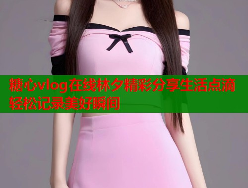 糖心vlog在线林夕精彩分享生活点滴轻松记录美好瞬间  第1张